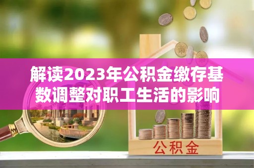 动态解读2023年公积金缴存基数调整对职工生活的影响