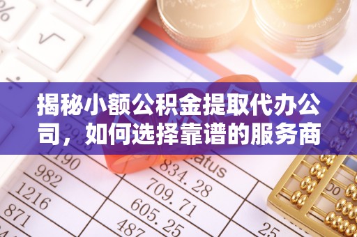 动态揭秘小额公积金提取代办公司，如何选择靠谱的服务商？