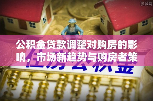 动态公积金贷款调整对购房的影响，市场新趋势与购房者策略
