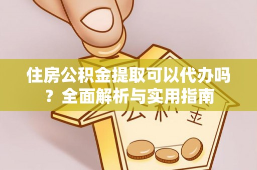 动态住房公积金提取可以代办吗？全面解析与实用指南