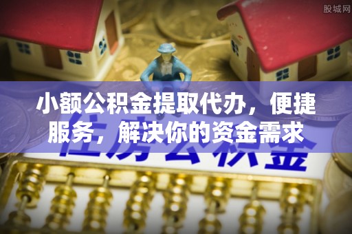 动态小额公积金提取代办，便捷服务，解决你的资金需求