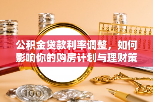 动态公积金贷款利率调整，如何影响你的购房计划与理财策略