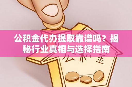 动态公积金代办提取靠谱吗？揭秘行业真相与选择指南