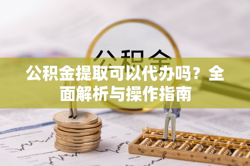 动态公积金提取可以代办吗？全面解析与操作指南